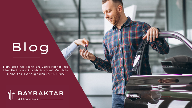 Navigating Turkish Law: How to Handle the Return of a Notarized Vehicle Sale for Foreigners in Turkey
