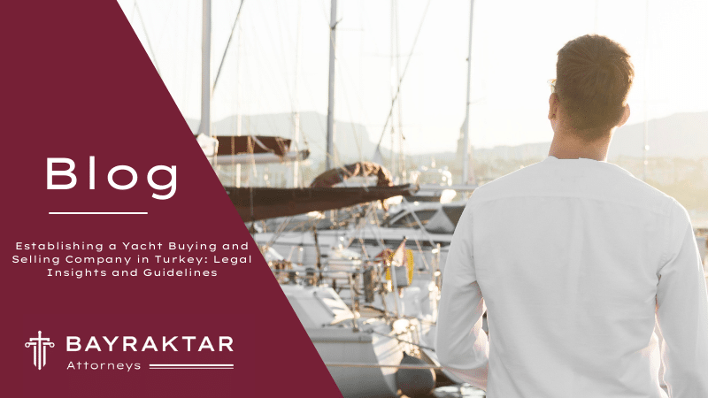 Establishing a Yacht Buying and Selling Company in Turkey: Legal Insights and Guidelines