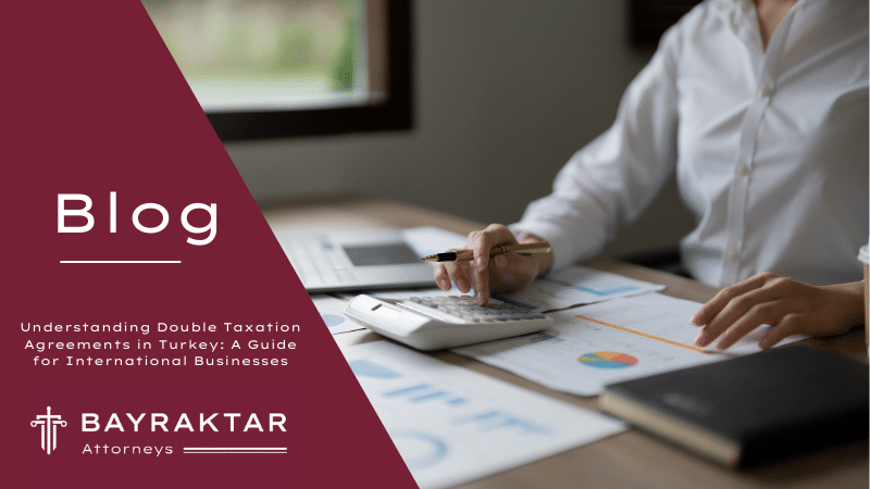 Understanding Double Taxation Agreements in Turkey: A Guide for International Businesses