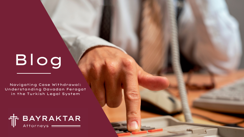 Navigating Case Withdrawal: Understanding Davadan Feragat in the Turkish Legal System