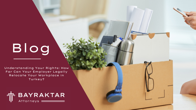 Understanding Your Rights: How Far Can Your Employer Legally Relocate Your Workplace in Turkey?