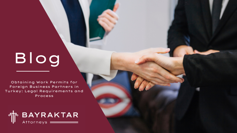 Obtaining Work Permits for Foreign Business Partners in Turkey: Legal Requirements and Process