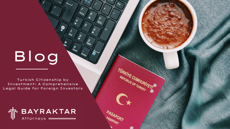 Turkish Citizenship by Investment: A Comprehensive Legal Guide for Foreign Investors