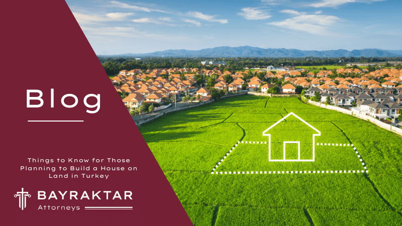 Things to Know for Those Planning to Build a House on Land in Turkey: Insights for Aspiring Homeowners by Bayraktar Attorneys