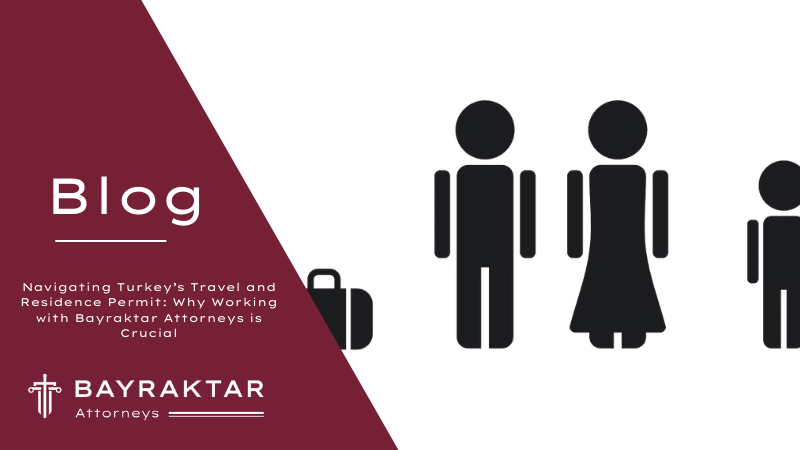Navigating Turkey&#8217;s Travel and Residence Permit: Why Working with Bayraktar Attorneys is Crucial