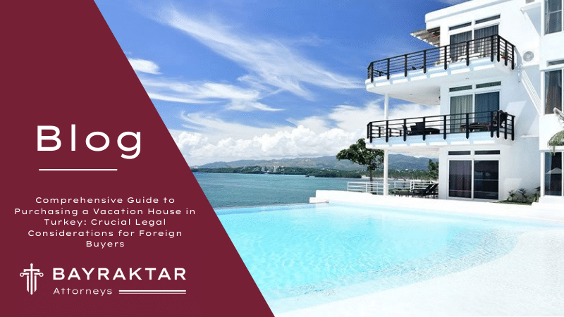 Comprehensive Guide to Purchasing a Vacation House in Turkey: Crucial Legal Considerations for Foreign Buyers