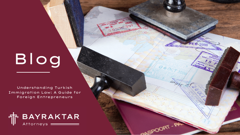 Understanding Turkish Immigration Law: A Guide for Foreign Entrepreneurs