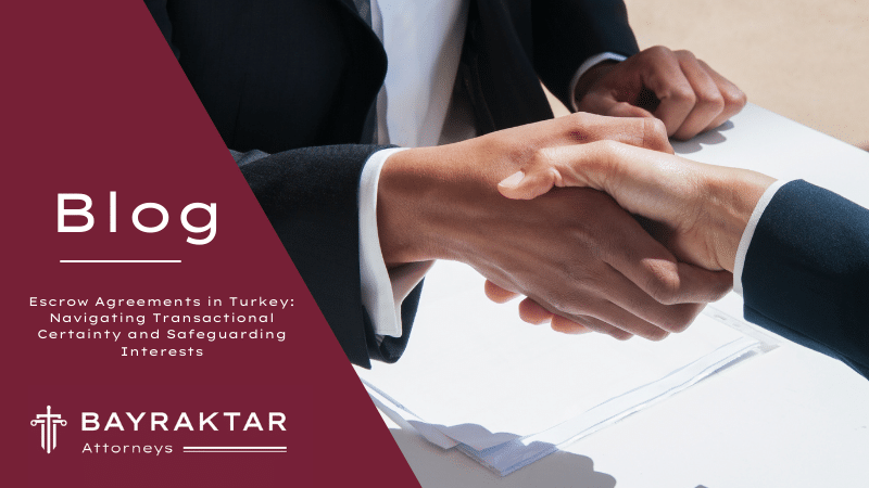 Escrow Agreements in Turkey: Navigating Transactional Certainty and Safeguarding Interests