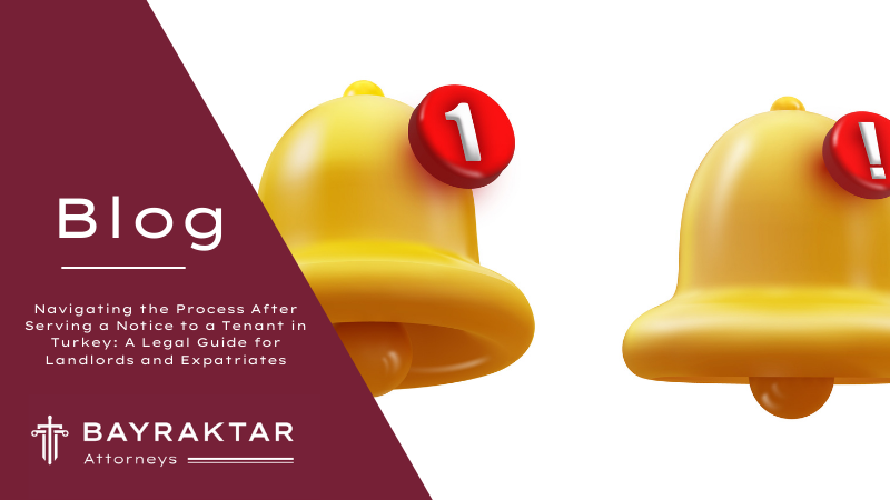 Navigating the Process After Serving a Notice to a Tenant in Turkey: A Legal Guide for Landlords and Expatriates