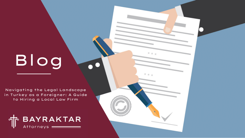Navigating the Legal Landscape in Turkey as a Foreigner: A Guide to Hiring a Local Law Firm
